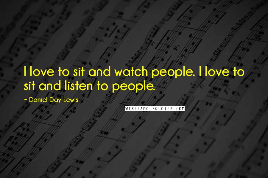 Daniel Day-Lewis Quotes: I love to sit and watch people. I love to sit and listen to people.