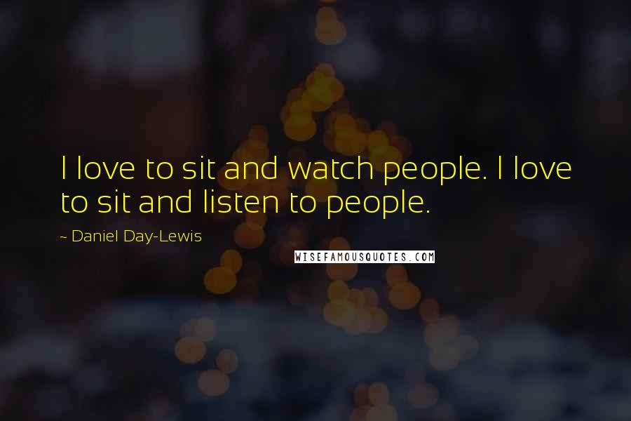 Daniel Day-Lewis Quotes: I love to sit and watch people. I love to sit and listen to people.