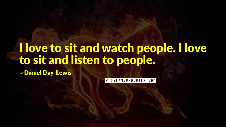 Daniel Day-Lewis Quotes: I love to sit and watch people. I love to sit and listen to people.