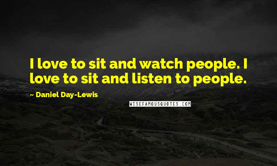 Daniel Day-Lewis Quotes: I love to sit and watch people. I love to sit and listen to people.