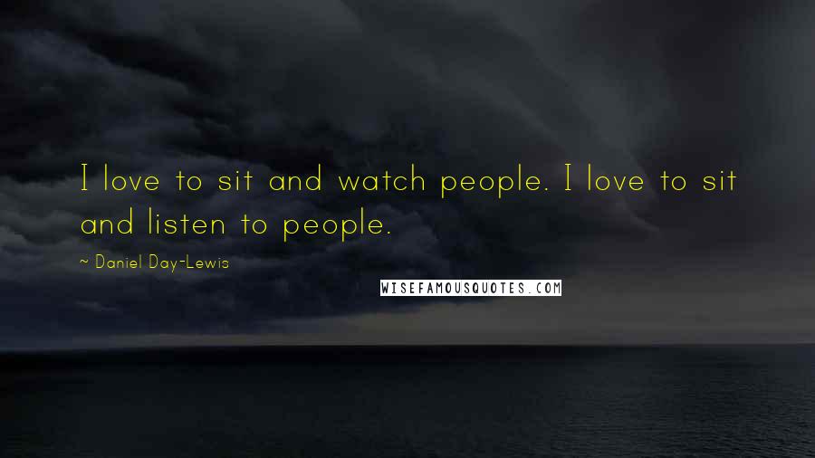Daniel Day-Lewis Quotes: I love to sit and watch people. I love to sit and listen to people.