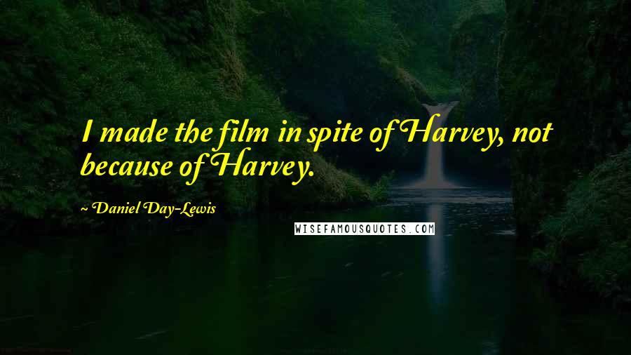 Daniel Day-Lewis Quotes: I made the film in spite of Harvey, not because of Harvey.