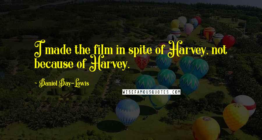 Daniel Day-Lewis Quotes: I made the film in spite of Harvey, not because of Harvey.