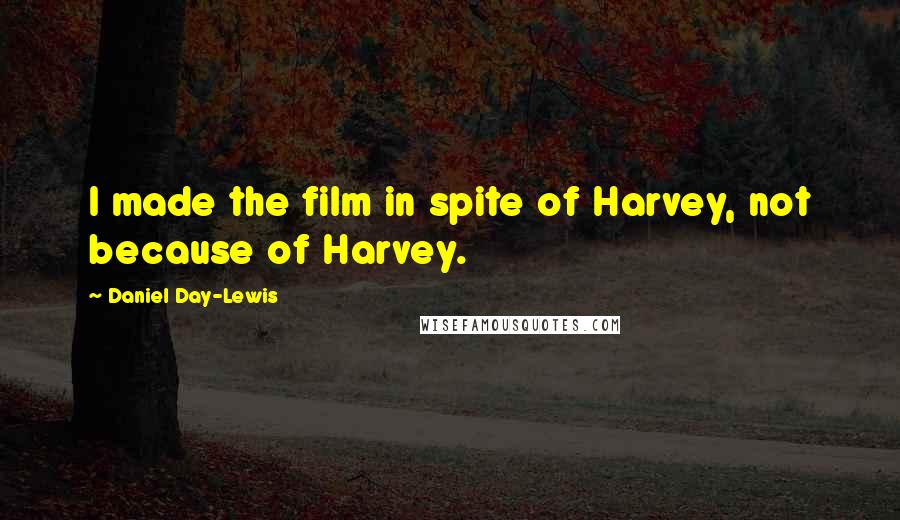 Daniel Day-Lewis Quotes: I made the film in spite of Harvey, not because of Harvey.