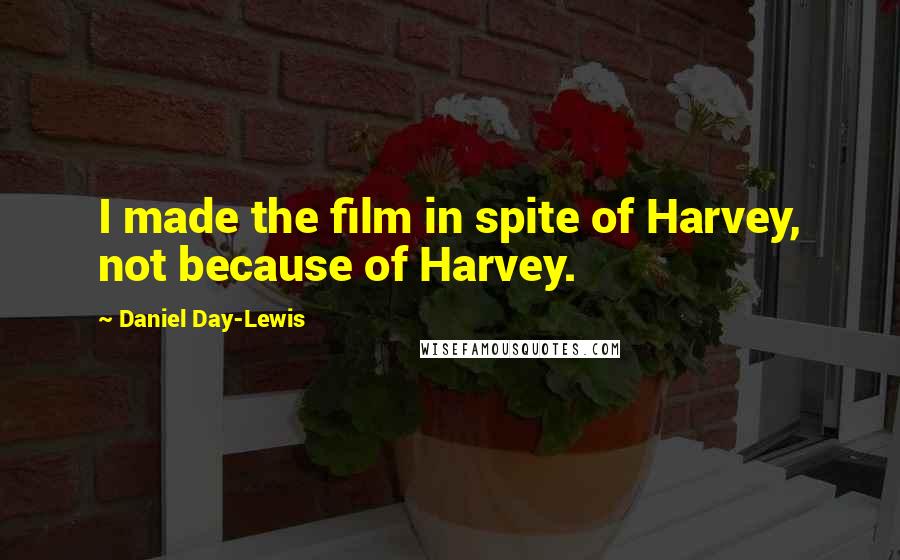 Daniel Day-Lewis Quotes: I made the film in spite of Harvey, not because of Harvey.