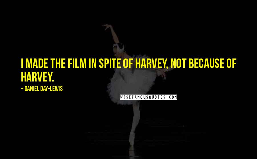 Daniel Day-Lewis Quotes: I made the film in spite of Harvey, not because of Harvey.