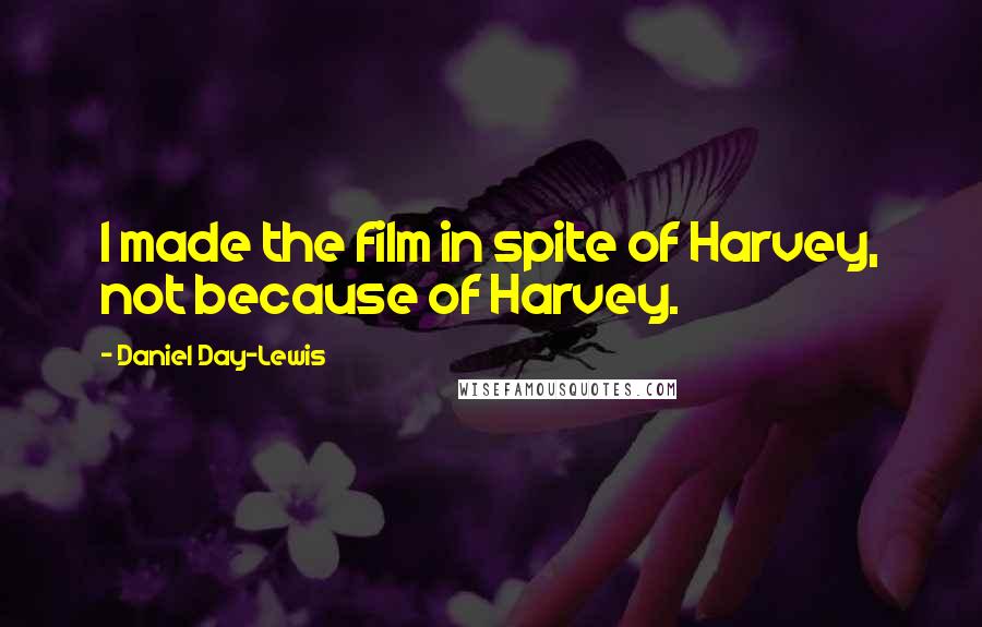 Daniel Day-Lewis Quotes: I made the film in spite of Harvey, not because of Harvey.