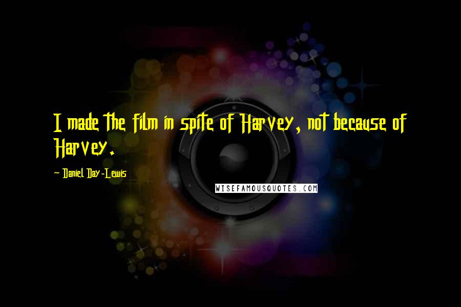 Daniel Day-Lewis Quotes: I made the film in spite of Harvey, not because of Harvey.