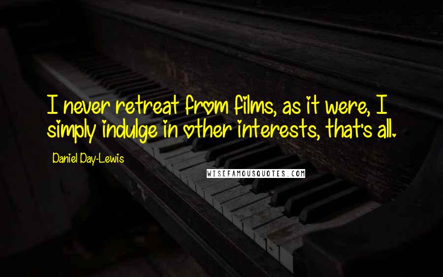 Daniel Day-Lewis Quotes: I never retreat from films, as it were, I simply indulge in other interests, that's all.