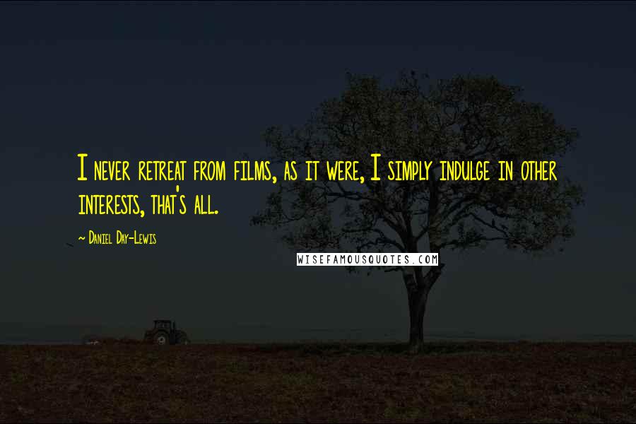 Daniel Day-Lewis Quotes: I never retreat from films, as it were, I simply indulge in other interests, that's all.