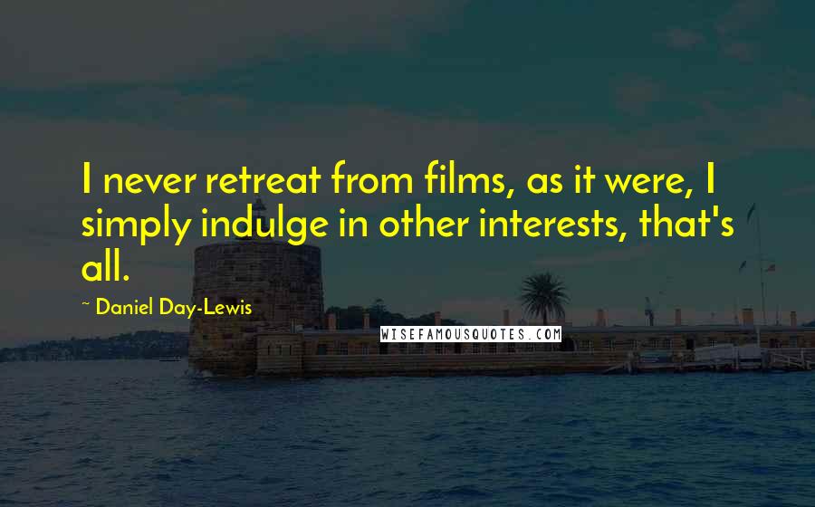 Daniel Day-Lewis Quotes: I never retreat from films, as it were, I simply indulge in other interests, that's all.