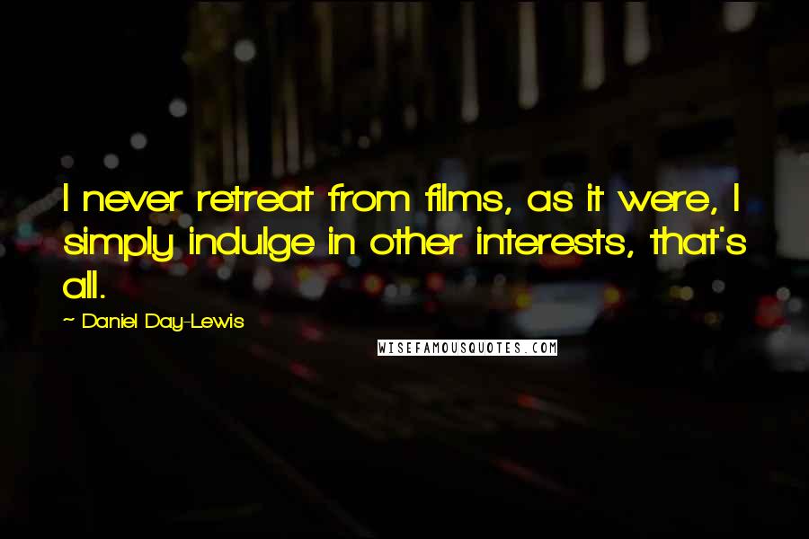 Daniel Day-Lewis Quotes: I never retreat from films, as it were, I simply indulge in other interests, that's all.