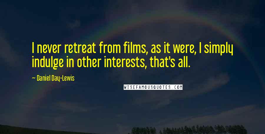 Daniel Day-Lewis Quotes: I never retreat from films, as it were, I simply indulge in other interests, that's all.