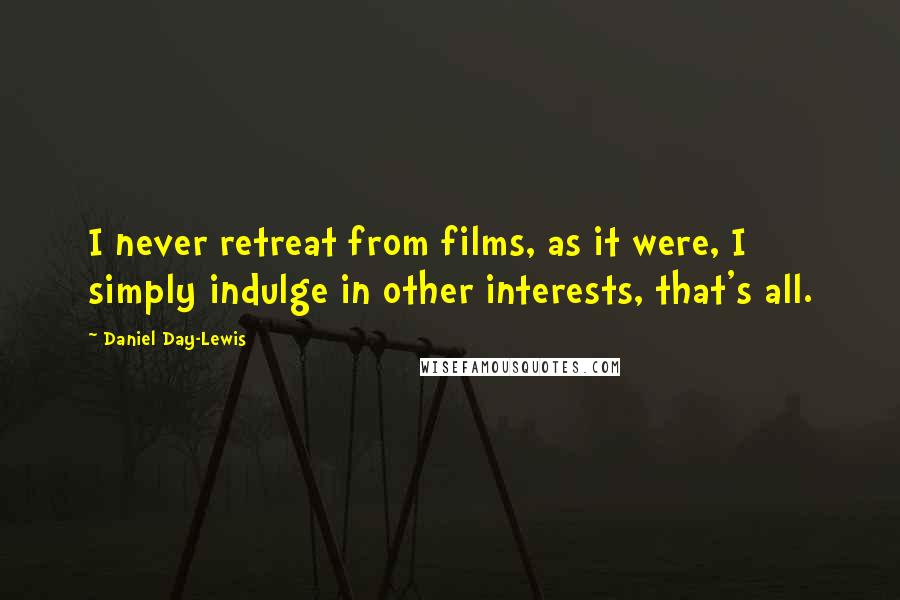 Daniel Day-Lewis Quotes: I never retreat from films, as it were, I simply indulge in other interests, that's all.