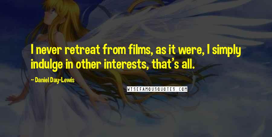 Daniel Day-Lewis Quotes: I never retreat from films, as it were, I simply indulge in other interests, that's all.