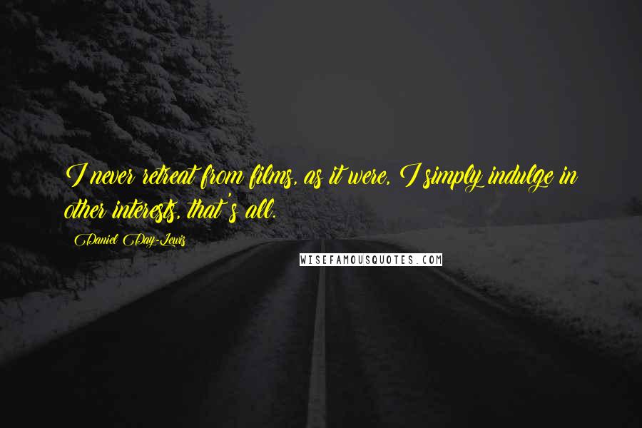 Daniel Day-Lewis Quotes: I never retreat from films, as it were, I simply indulge in other interests, that's all.