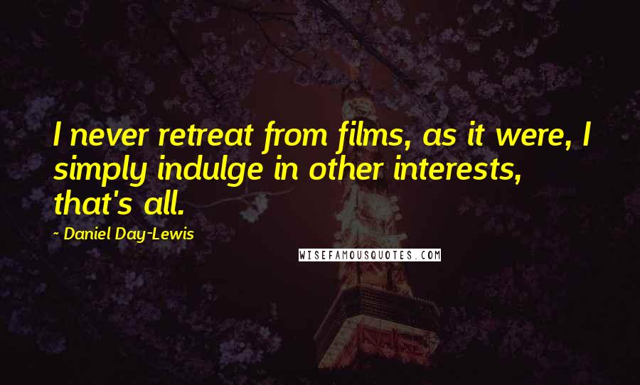 Daniel Day-Lewis Quotes: I never retreat from films, as it were, I simply indulge in other interests, that's all.