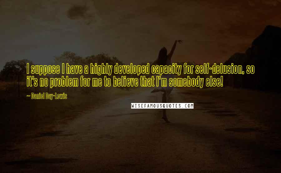 Daniel Day-Lewis Quotes: I suppose I have a highly developed capacity for self-delusion, so it's no problem for me to believe that I'm somebody else!