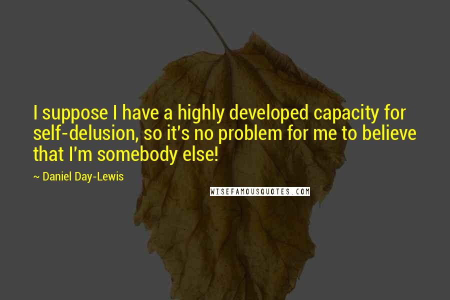 Daniel Day-Lewis Quotes: I suppose I have a highly developed capacity for self-delusion, so it's no problem for me to believe that I'm somebody else!