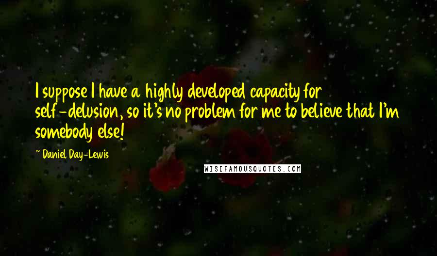 Daniel Day-Lewis Quotes: I suppose I have a highly developed capacity for self-delusion, so it's no problem for me to believe that I'm somebody else!