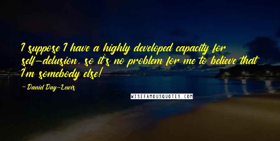 Daniel Day-Lewis Quotes: I suppose I have a highly developed capacity for self-delusion, so it's no problem for me to believe that I'm somebody else!