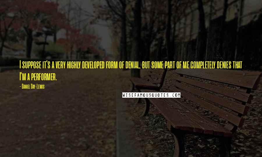 Daniel Day-Lewis Quotes: I suppose it's a very highly developed form of denial, but some part of me completely denies that I'm a performer.