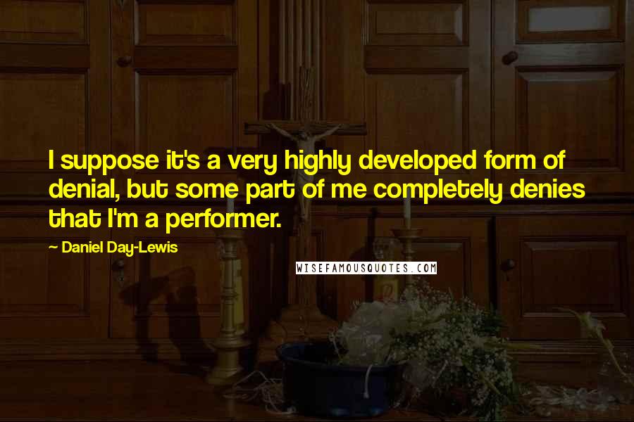 Daniel Day-Lewis Quotes: I suppose it's a very highly developed form of denial, but some part of me completely denies that I'm a performer.