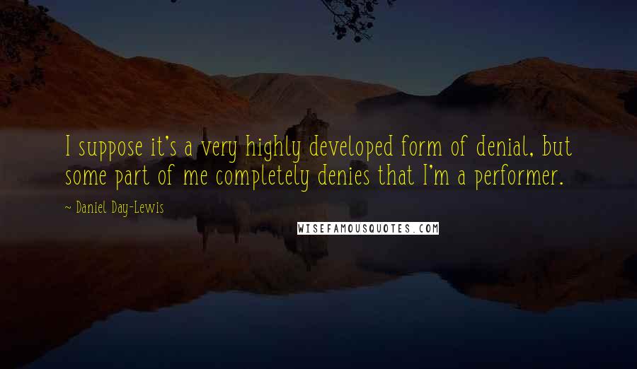Daniel Day-Lewis Quotes: I suppose it's a very highly developed form of denial, but some part of me completely denies that I'm a performer.