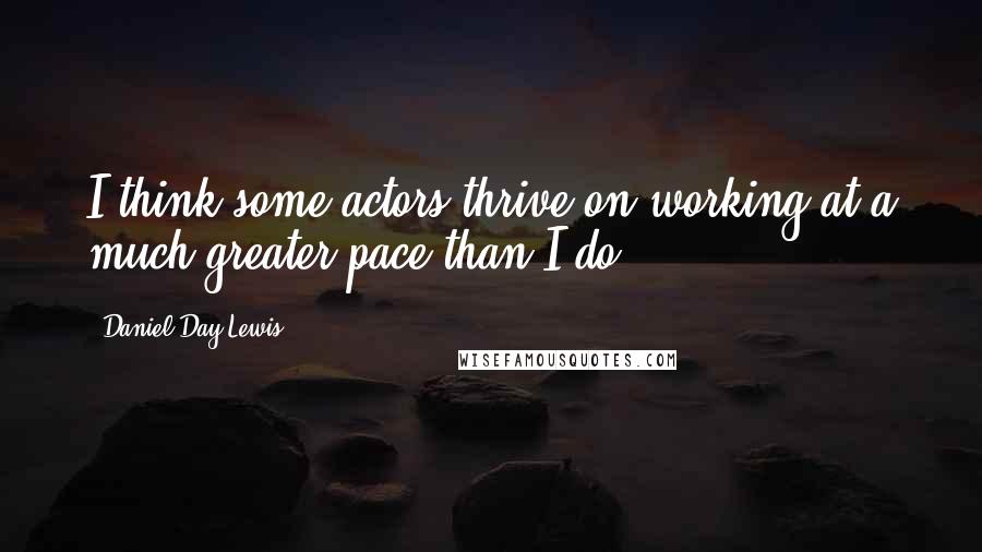 Daniel Day-Lewis Quotes: I think some actors thrive on working at a much greater pace than I do.