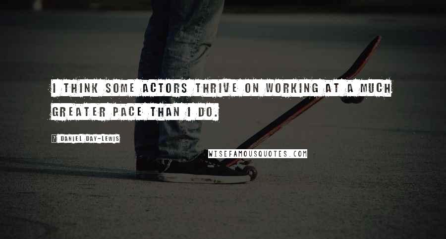 Daniel Day-Lewis Quotes: I think some actors thrive on working at a much greater pace than I do.