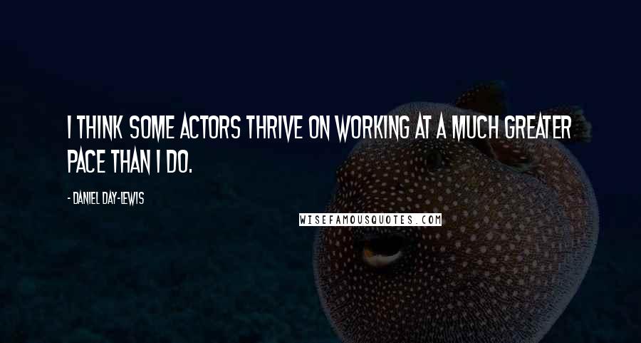 Daniel Day-Lewis Quotes: I think some actors thrive on working at a much greater pace than I do.