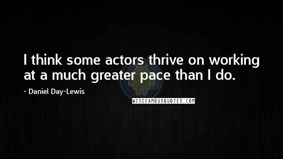 Daniel Day-Lewis Quotes: I think some actors thrive on working at a much greater pace than I do.