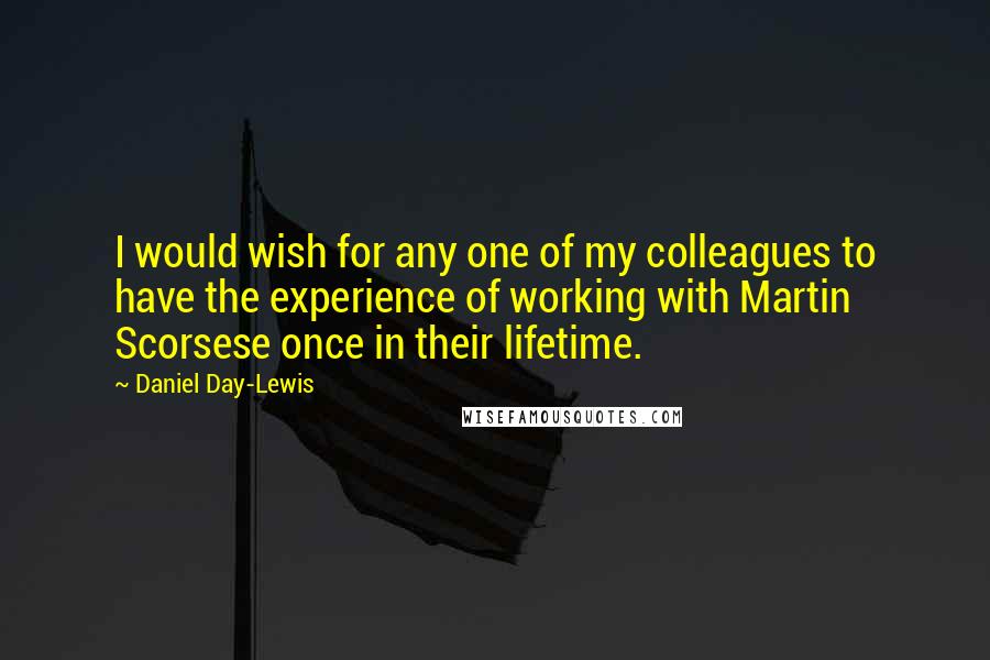 Daniel Day-Lewis Quotes: I would wish for any one of my colleagues to have the experience of working with Martin Scorsese once in their lifetime.