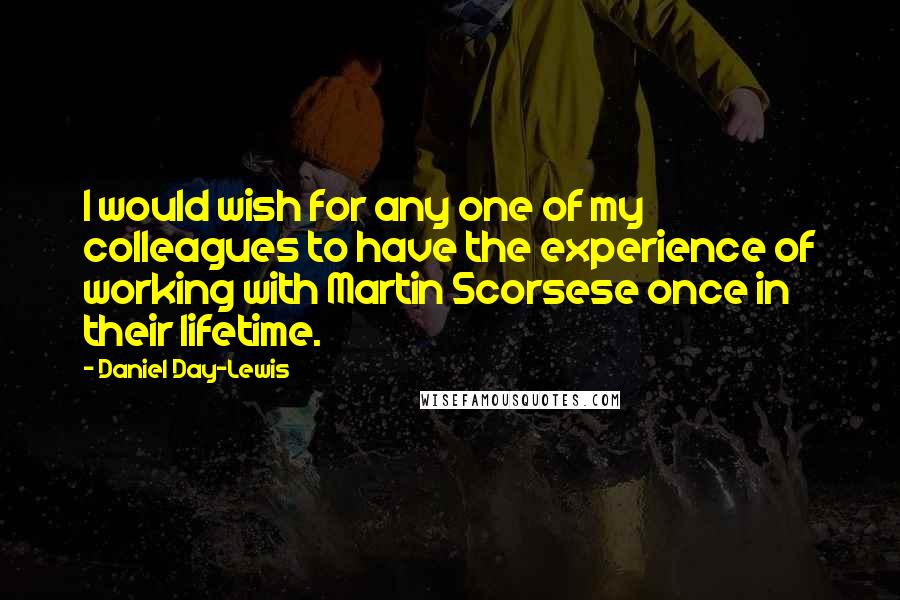 Daniel Day-Lewis Quotes: I would wish for any one of my colleagues to have the experience of working with Martin Scorsese once in their lifetime.