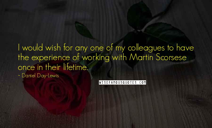 Daniel Day-Lewis Quotes: I would wish for any one of my colleagues to have the experience of working with Martin Scorsese once in their lifetime.