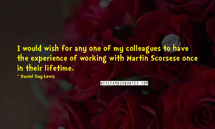 Daniel Day-Lewis Quotes: I would wish for any one of my colleagues to have the experience of working with Martin Scorsese once in their lifetime.