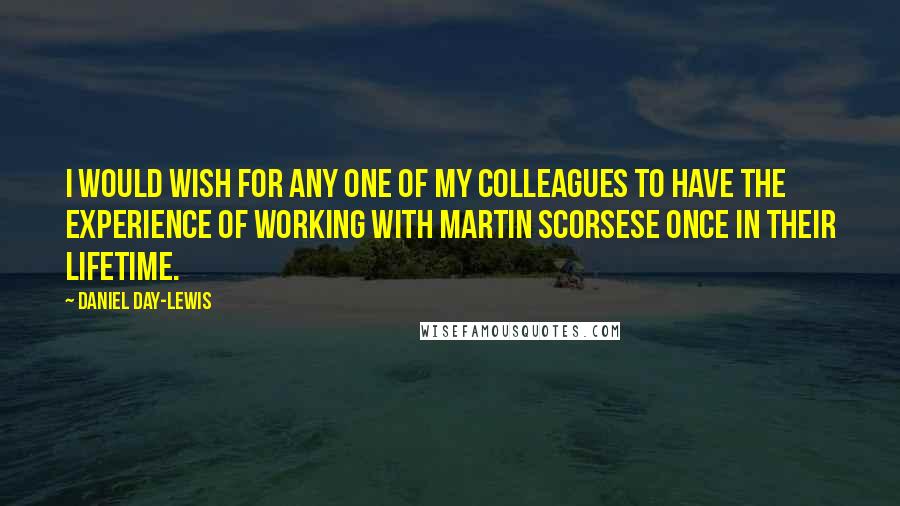 Daniel Day-Lewis Quotes: I would wish for any one of my colleagues to have the experience of working with Martin Scorsese once in their lifetime.