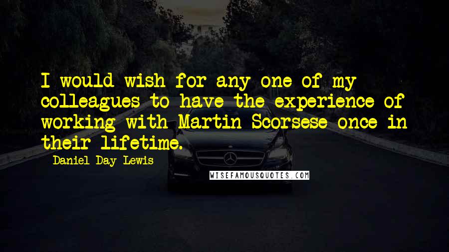 Daniel Day-Lewis Quotes: I would wish for any one of my colleagues to have the experience of working with Martin Scorsese once in their lifetime.