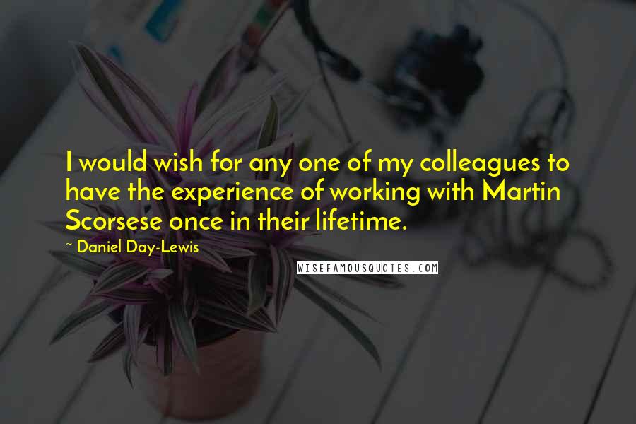 Daniel Day-Lewis Quotes: I would wish for any one of my colleagues to have the experience of working with Martin Scorsese once in their lifetime.