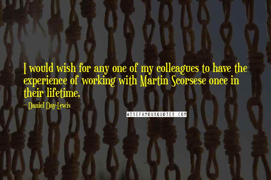 Daniel Day-Lewis Quotes: I would wish for any one of my colleagues to have the experience of working with Martin Scorsese once in their lifetime.