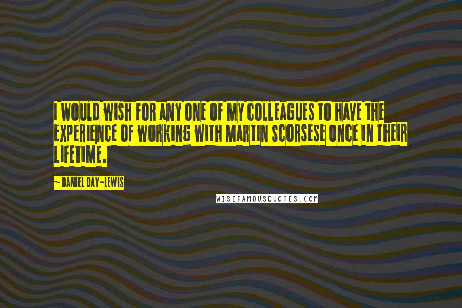 Daniel Day-Lewis Quotes: I would wish for any one of my colleagues to have the experience of working with Martin Scorsese once in their lifetime.