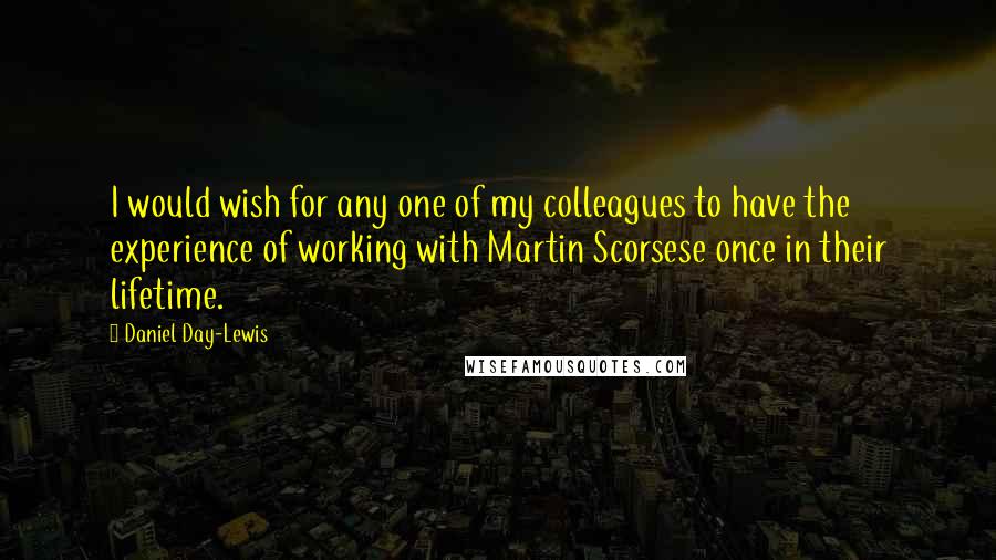 Daniel Day-Lewis Quotes: I would wish for any one of my colleagues to have the experience of working with Martin Scorsese once in their lifetime.