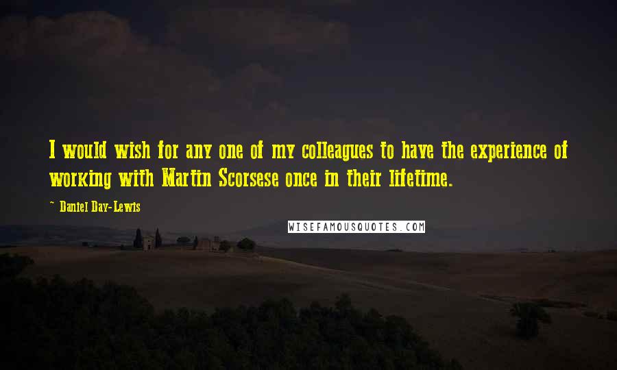 Daniel Day-Lewis Quotes: I would wish for any one of my colleagues to have the experience of working with Martin Scorsese once in their lifetime.