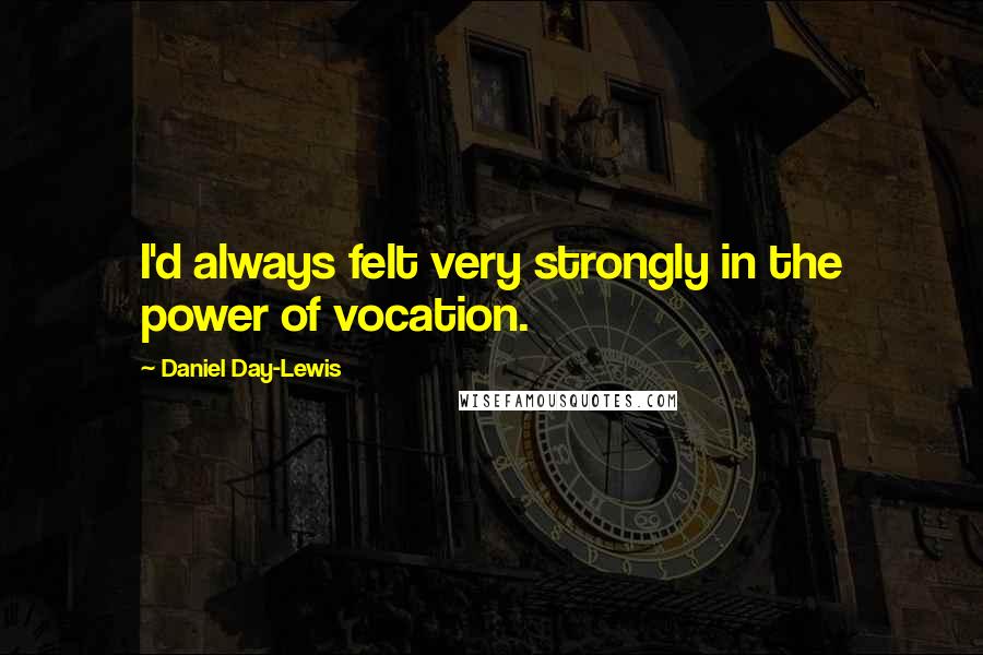 Daniel Day-Lewis Quotes: I'd always felt very strongly in the power of vocation.