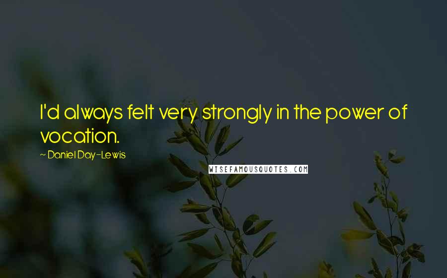 Daniel Day-Lewis Quotes: I'd always felt very strongly in the power of vocation.