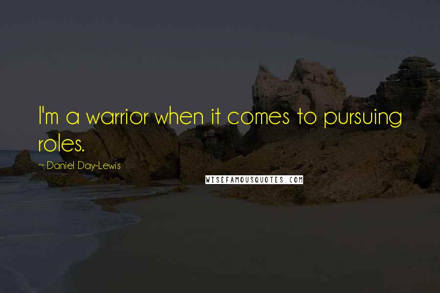 Daniel Day-Lewis Quotes: I'm a warrior when it comes to pursuing roles.