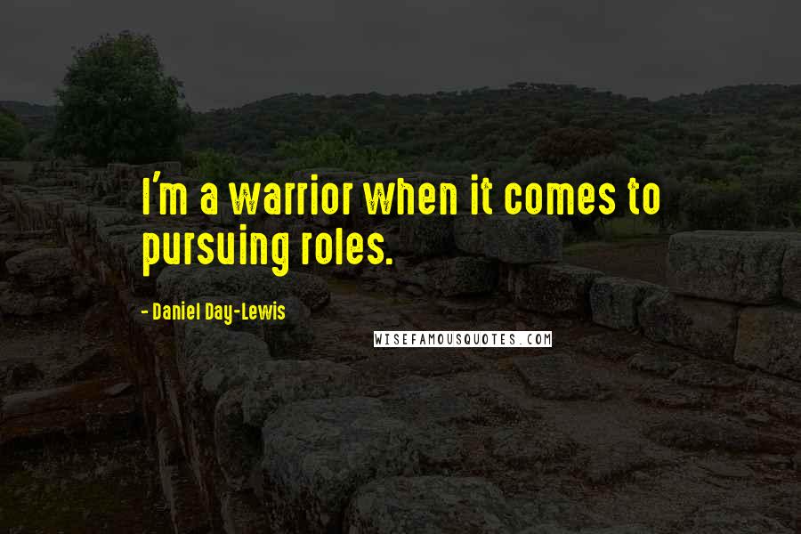 Daniel Day-Lewis Quotes: I'm a warrior when it comes to pursuing roles.