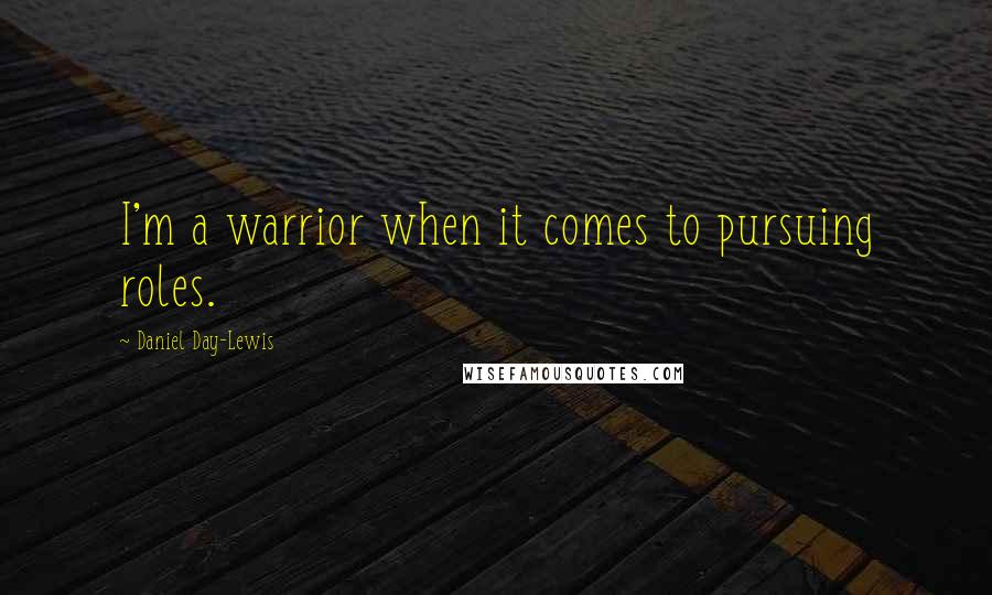 Daniel Day-Lewis Quotes: I'm a warrior when it comes to pursuing roles.