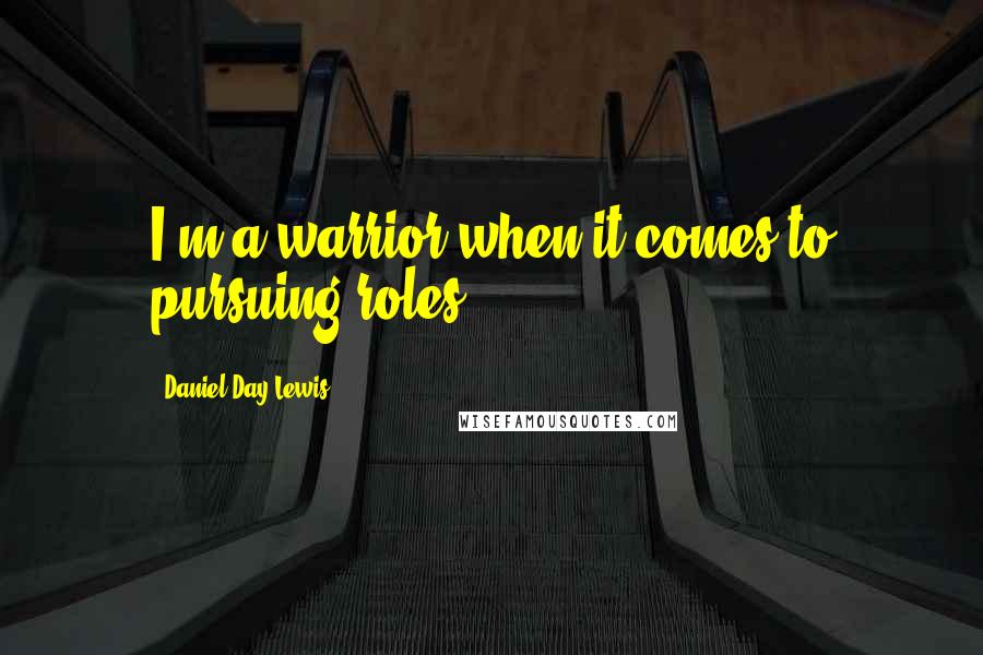 Daniel Day-Lewis Quotes: I'm a warrior when it comes to pursuing roles.