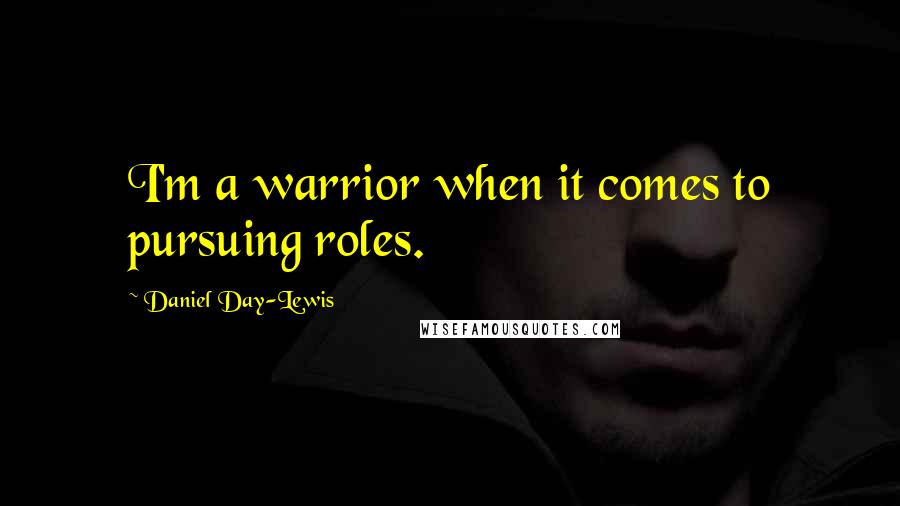 Daniel Day-Lewis Quotes: I'm a warrior when it comes to pursuing roles.